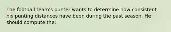 The football team's punter wants to determine how consistent his punting distances have been during the past season. He should compute the: