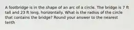 A footbridge is in the shape of an arc of a circle. The bridge is 7 ft tall and 23 ft long, horizontally. What is the radius of the circle that contains the bridge? Round your answer to the nearest tenth