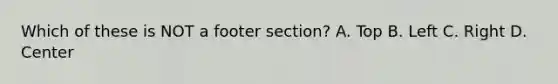 Which of these is NOT a footer section? A. Top B. Left C. Right D. Center