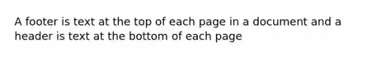 A footer is text at the top of each page in a document and a header is text at the bottom of each page