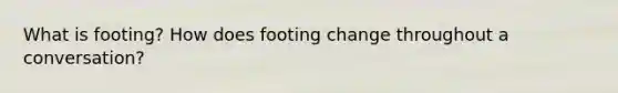 What is footing? How does footing change throughout a conversation?