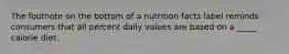 The footnote on the bottom of a nutrition facts label reminds consumers that all percent daily values are based on a _____ calorie diet.