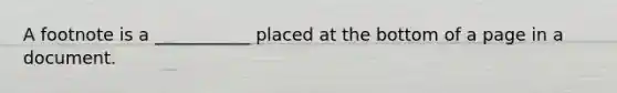 A footnote is a ___________ placed at the bottom of a page in a document.