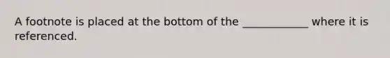 A footnote is placed at the bottom of the ____________ where it is referenced.