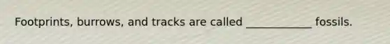 Footprints, burrows, and tracks are called ____________ fossils.