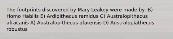 The footprints discovered by Mary Leakey were made by: B) Homo Habilis E) Ardipithecus ramidus C) Australopithecus afracanis A) Australopithecus afarensis D) Australopiathecus robustus