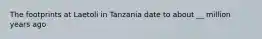 The footprints at Laetoli in Tanzania date to about __ million years ago