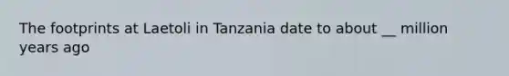 The footprints at Laetoli in Tanzania date to about __ million years ago