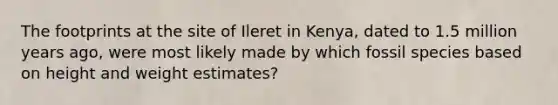 The footprints at the site of Ileret in Kenya, dated to 1.5 million years ago, were most likely made by which fossil species based on height and weight estimates?