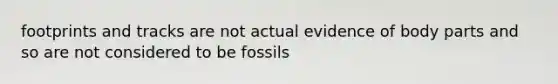 footprints and tracks are not actual evidence of body parts and so are not considered to be fossils