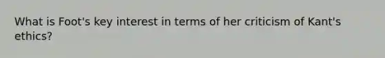 What is Foot's key interest in terms of her criticism of Kant's ethics?