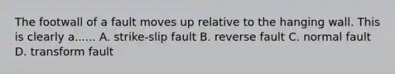 The footwall of a fault moves up relative to the hanging wall. This is clearly a...... A. strike-slip fault B. reverse fault C. normal fault D. transform fault