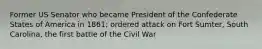 Former US Senator who became President of the Confederate States of America in 1861; ordered attack on Fort Sumter, South Carolina, the first battle of the Civil War