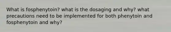 What is fosphenytoin? what is the dosaging and why? what precautions need to be implemented for both phenytoin and fosphenytoin and why?