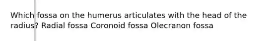 Which fossa on the humerus articulates with the head of the radius? Radial fossa Coronoid fossa Olecranon fossa