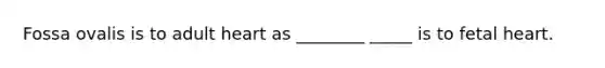 Fossa ovalis is to adult heart as ________ _____ is to fetal heart.