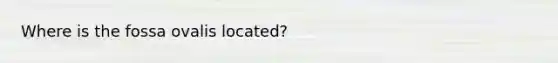 Where is the fossa ovalis located?