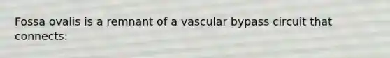 Fossa ovalis is a remnant of a vascular bypass circuit that connects: