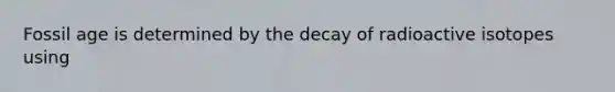 Fossil age is determined by the decay of radioactive isotopes using