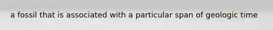 a fossil that is associated with a particular span of <a href='https://www.questionai.com/knowledge/k8JpI6wldh-geologic-time' class='anchor-knowledge'>geologic time</a>