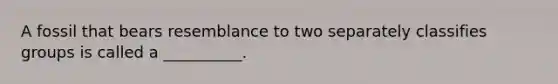 A fossil that bears resemblance to two separately classifies groups is called a __________.