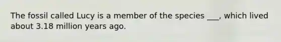 The fossil called Lucy is a member of the species ___, which lived about 3.18 million years ago.