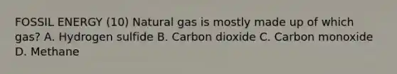 FOSSIL ENERGY (10) Natural gas is mostly made up of which gas? A. Hydrogen sulfide B. Carbon dioxide C. Carbon monoxide D. Methane