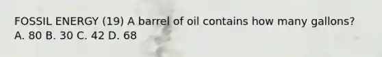 FOSSIL ENERGY (19) A barrel of oil contains how many gallons? A. 80 B. 30 C. 42 D. 68