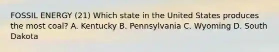 FOSSIL ENERGY (21) Which state in the United States produces the most coal? A. Kentucky B. Pennsylvania C. Wyoming D. South Dakota