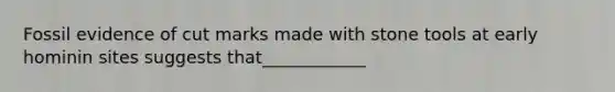 Fossil evidence of cut marks made with stone tools at early hominin sites suggests that____________