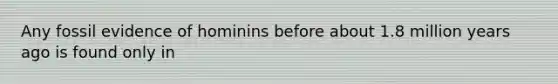 Any fossil evidence of hominins before about 1.8 million years ago is found only in