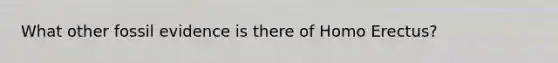 What other fossil evidence is there of <a href='https://www.questionai.com/knowledge/kI1ONx7LAC-homo-erectus' class='anchor-knowledge'>homo erectus</a>?