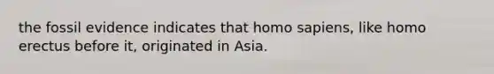 the fossil evidence indicates that <a href='https://www.questionai.com/knowledge/k9aqcXDhxN-homo-sapiens' class='anchor-knowledge'>homo sapiens</a>, like <a href='https://www.questionai.com/knowledge/kI1ONx7LAC-homo-erectus' class='anchor-knowledge'>homo erectus</a> before it, originated in Asia.