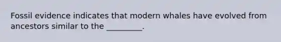 Fossil evidence indicates that modern whales have evolved from ancestors similar to the _________.