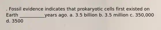 . Fossil evidence indicates that prokaryotic cells first existed on Earth ___________years ago. a. 3.5 billion b. 3.5 million c. 350,000 d. 3500