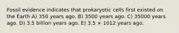 Fossil evidence indicates that prokaryotic cells first existed on the Earth A) 350 years ago. B) 3500 years ago. C) 35000 years ago. D) 3.5 billion years ago. E) 3.5 × 1012 years ago.