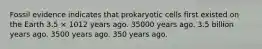 Fossil evidence indicates that prokaryotic cells first existed on the Earth 3.5 × 1012 years ago. 35000 years ago. 3.5 billion years ago. 3500 years ago. 350 years ago.