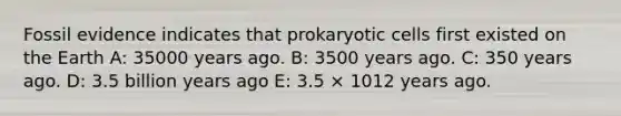 Fossil evidence indicates that prokaryotic cells first existed on the Earth A: 35000 years ago. B: 3500 years ago. C: 350 years ago. D: 3.5 billion years ago E: 3.5 × 1012 years ago.