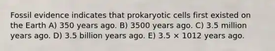 Fossil evidence indicates that prokaryotic cells first existed on the Earth A) 350 years ago. B) 3500 years ago. C) 3.5 million years ago. D) 3.5 billion years ago. E) 3.5 × 1012 years ago.