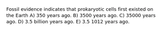 Fossil evidence indicates that prokaryotic cells first existed on the Earth A) 350 years ago. B) 3500 years ago. C) 35000 years ago. D) 3.5 billion years ago. E) 3.5 1012 years ago.