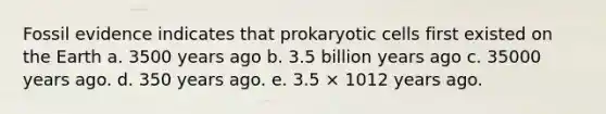 Fossil evidence indicates that prokaryotic cells first existed on the Earth a. 3500 years ago b. 3.5 billion years ago c. 35000 years ago. d. 350 years ago. e. 3.5 × 1012 years ago.