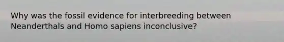 Why was the fossil evidence for interbreeding between Neanderthals and Homo sapiens inconclusive?