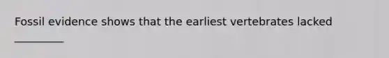 Fossil evidence shows that the earliest vertebrates lacked _________