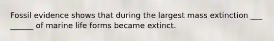 Fossil evidence shows that during the largest mass extinction ___ ______ of marine life forms became extinct.