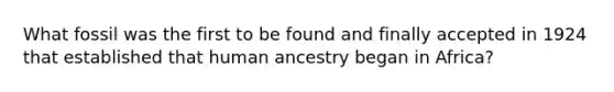 What fossil was the first to be found and finally accepted in 1924 that established that human ancestry began in Africa?