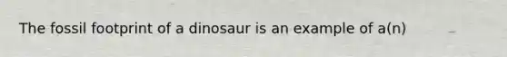 The fossil footprint of a dinosaur is an example of a(n)