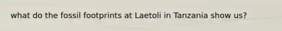 what do the fossil footprints at Laetoli in Tanzania show us?