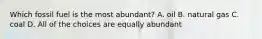 Which fossil fuel is the most abundant? A. oil B. natural gas C. coal D. All of the choices are equally abundant