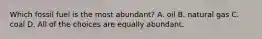 Which fossil fuel is the most abundant? A. oil B. natural gas C. coal D. All of the choices are equally abundant.