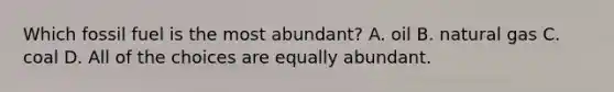 Which fossil fuel is the most abundant? A. oil B. natural gas C. coal D. All of the choices are equally abundant.